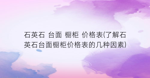 石英石 台面 橱柜 价格表(了解石英石台面橱柜价格表的几种因素)